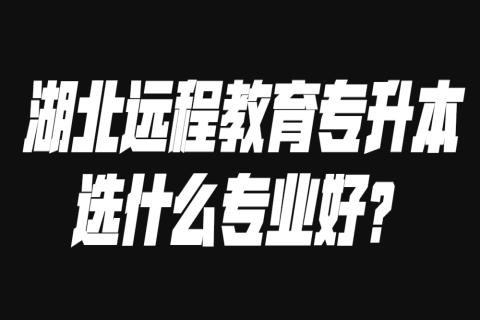 湖北远程教育专升本选什么专业好？