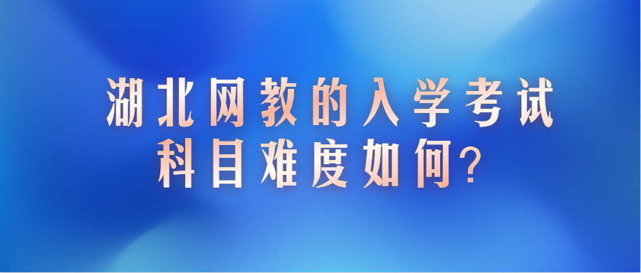 湖北网教的入学考试科目难度如何？