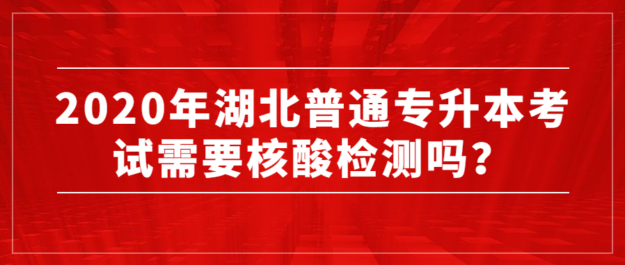 2020年湖北普通专升本考试需要核酸检测吗?