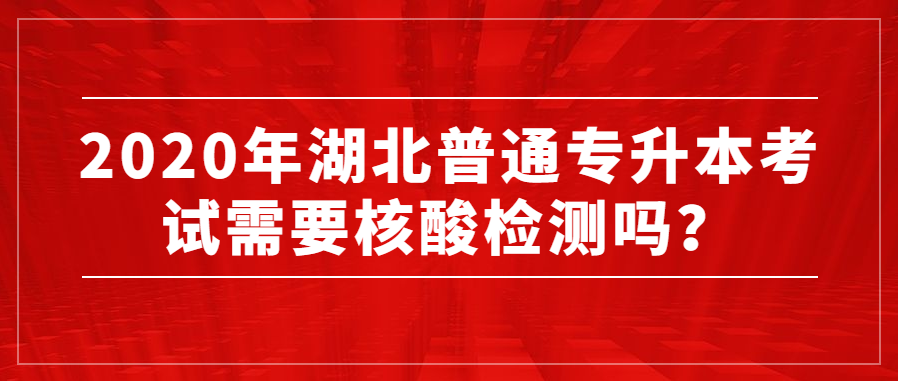 2020年湖北普通专升本考试需要核酸检测吗？