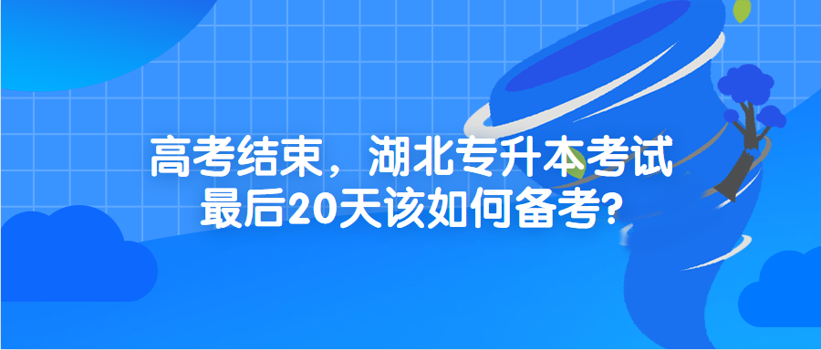 高考结束，湖北专升本考试最后20天该如何备考?