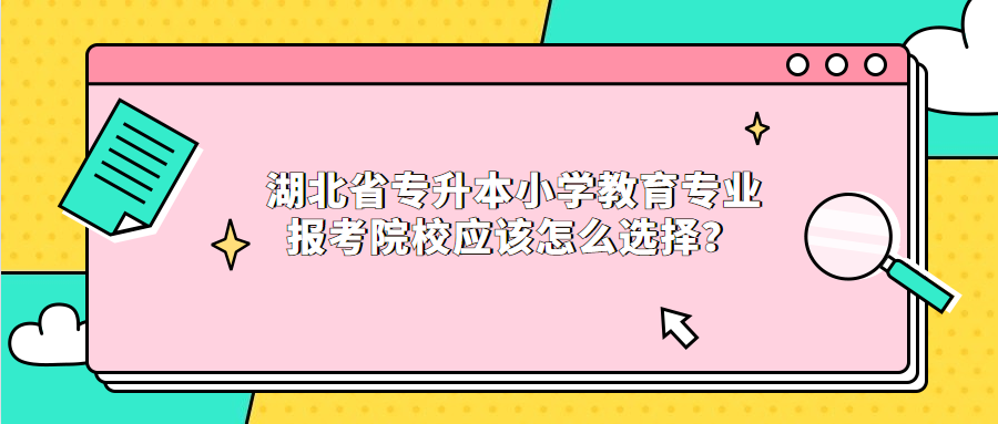 湖北省专升本小学教育专业报考院校应该怎么选择？