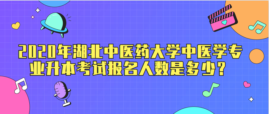 2020年湖北中医药大学中医学专业升本考试报名人数是多少?