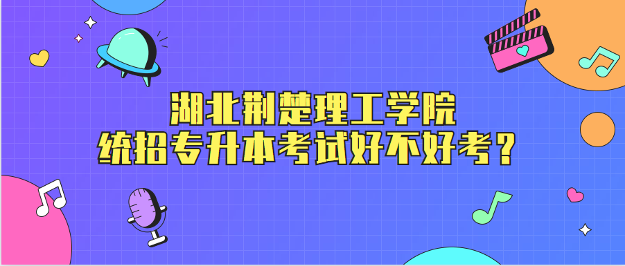 湖北荆楚理工学院统招专升本考试好不好考?