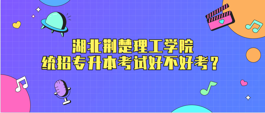 湖北荆楚理工学院统招专升本考试好不好考？