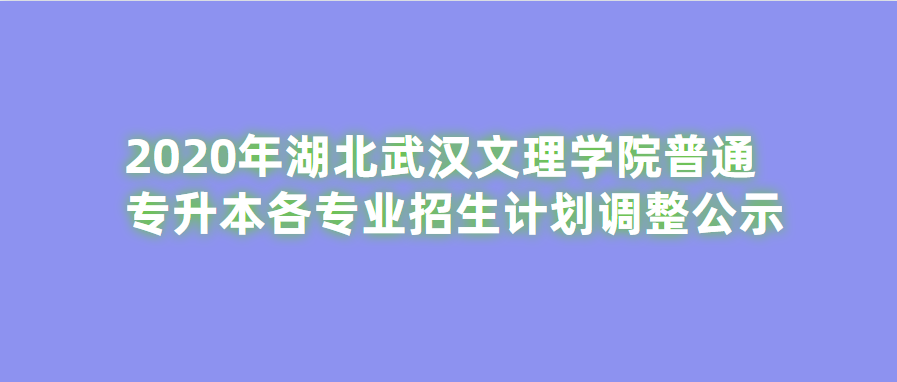 2020年湖北武汉文理学院普通专升本各专业招生计划调整公示