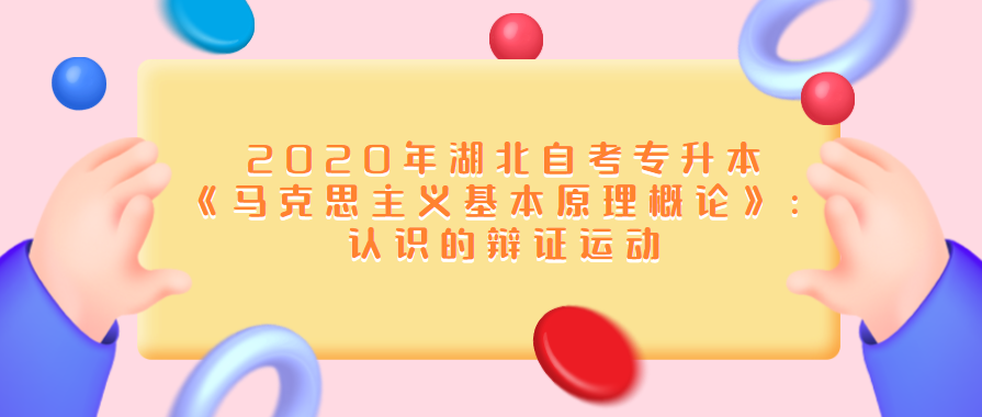 2020年湖北自考专升本《马克思主义基本原理概论》：认识的辩证运动