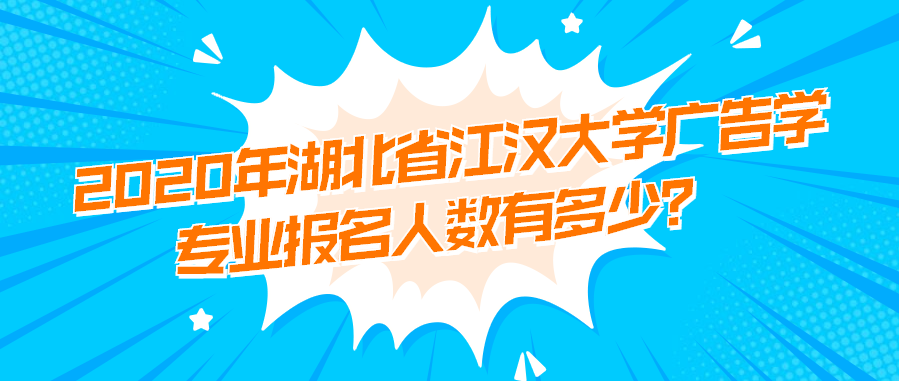 2020年湖北省江汉大学广告学专业报名人数有多少?