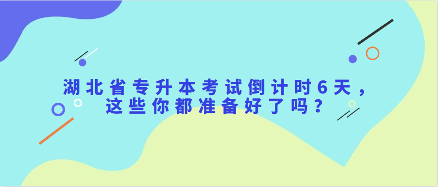 湖北省专升本考试倒计时6天，这些你都准备好了吗？