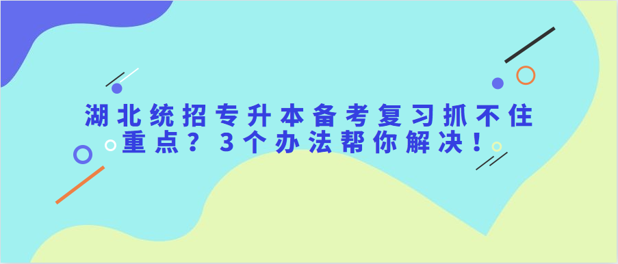 湖北统招专升本备考复习抓不住重点?3个办法帮你解决!