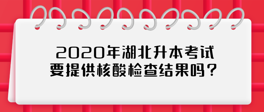 2020年湖北升本考试要提供核酸检查结果吗?