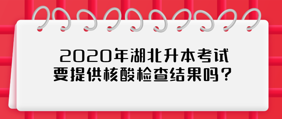 2020年湖北升本考试要提供核酸检查结果吗？