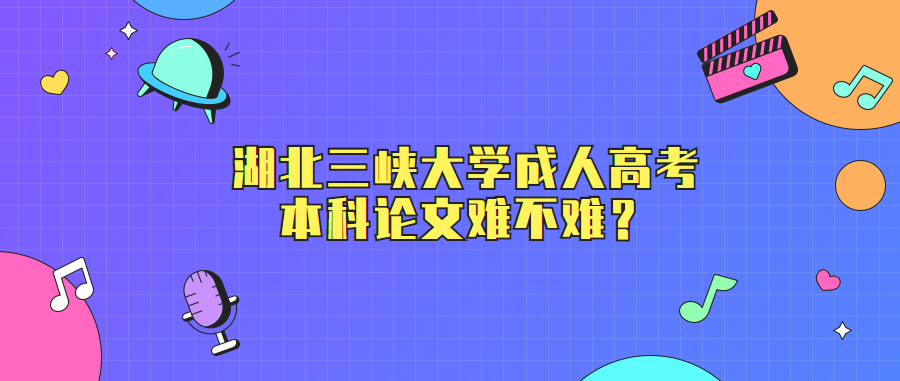 湖北三峡大学成人高考本科论文难不难?