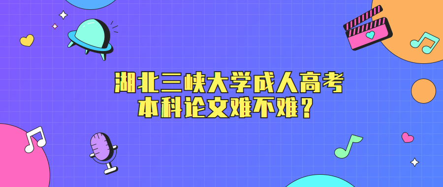 湖北三峡大学成人高考本科论文难不难？