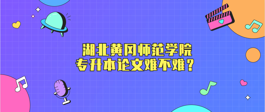 湖北黄冈师范学院专升本论文难不难?