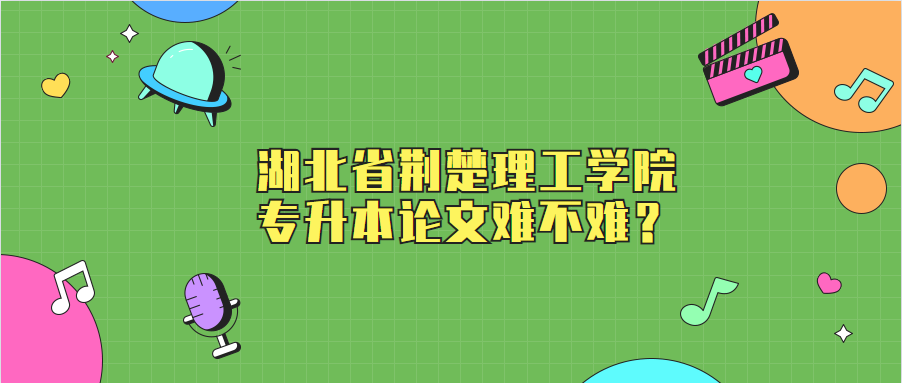 湖北省荆楚理工学院专升本论文难不难?
