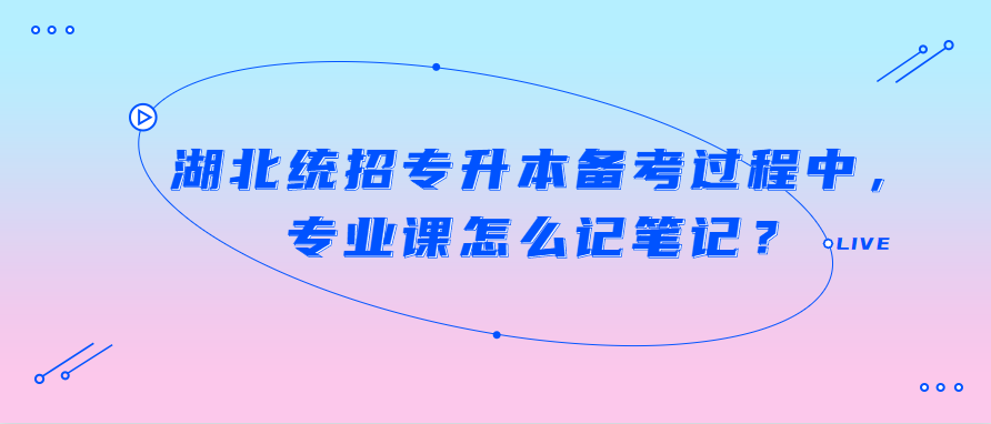 湖北统招专升本备考过程中,专业课怎么记笔记?