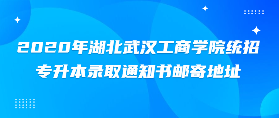 2020年湖北武汉工商学院统招专升本录取通知书邮寄地址