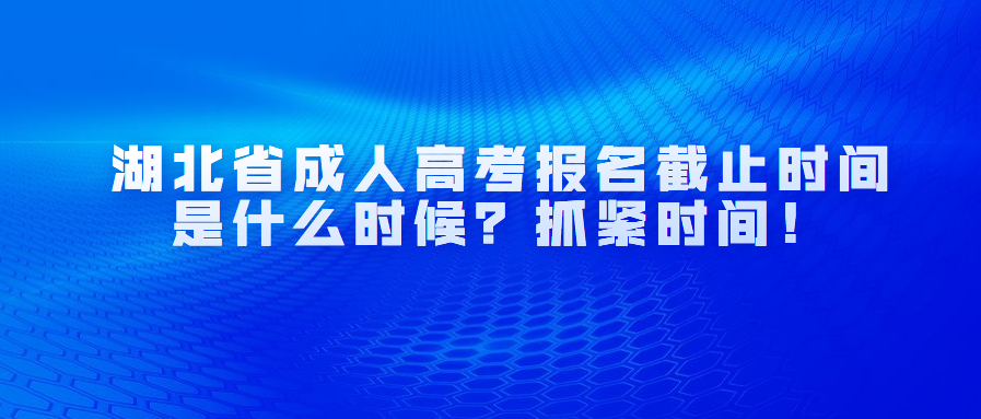 湖北省成人高考报名截止时间是什么时候?抓紧时间!