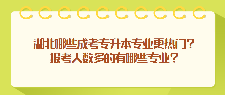 湖北哪些成考专升本专业更热门?报考人数多的有哪些专业?