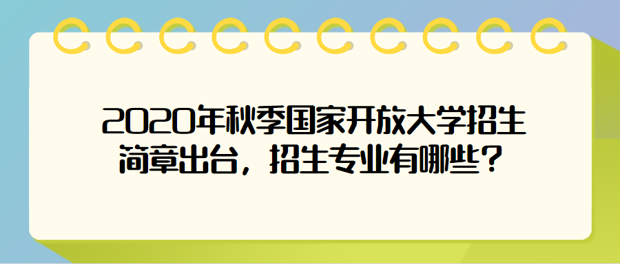 2020年秋季国家开放大学招生简章出台,招生专业有哪些?
