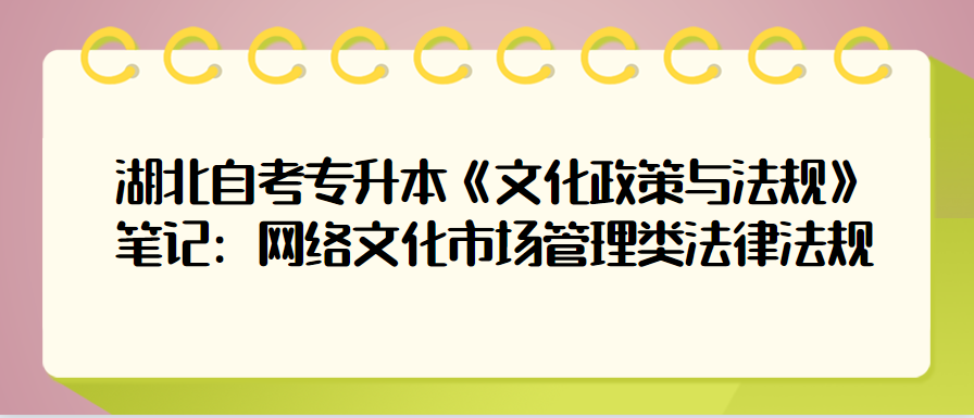 湖北自考专升本《文化政策与法规》笔记：网络文化市场管理类法律法规