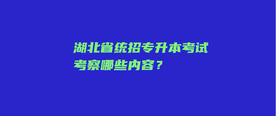 湖北省统招专升本考试考察哪些内容？