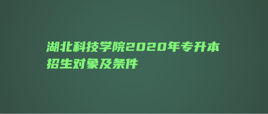 湖北科技学院2020年专升本招生对象及条件