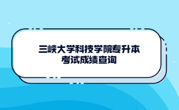 三峡大学科技学院专升本考试成绩查询.jpg