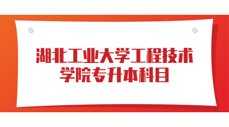 湖北工业大学工程技术学院专升本科目.jpg