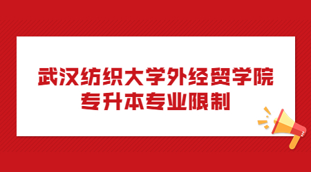 武汉纺织大学外经贸学院专升本专业限制.jpg