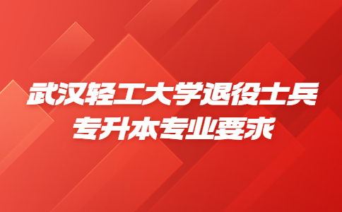 武汉轻工大学退役士兵专升本专业要求.jpg