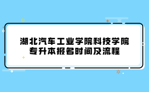 湖北汽车工业学院科技学院专升本报名时间及流程.jpg