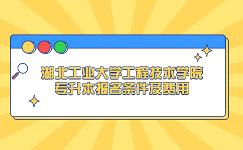 湖北工业大学工程技术学院专升本报名条件及费用.jpg