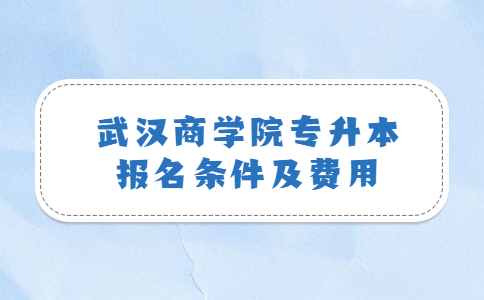 武汉商学院专升本报名条件及费用.jpg