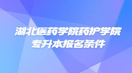 湖北医药学院药护学院专升本报名条件
