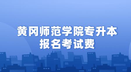 黄冈师范学院专升本报名考试费