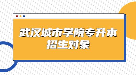 武汉城市学院专升本招生对象