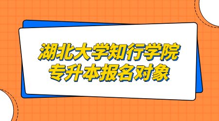 湖北大学知行学院专升本报名对象