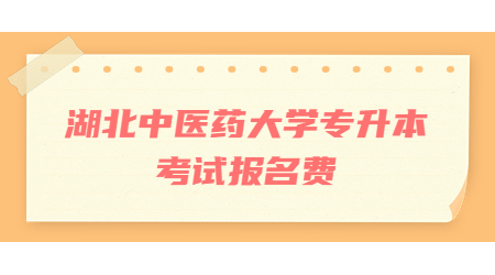 湖北中医药大学专升本考试报名费