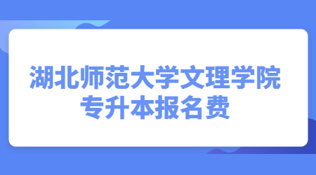 湖北师范大学文理学院专升本报名费