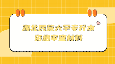 湖北民族大学专升本资格审查材料