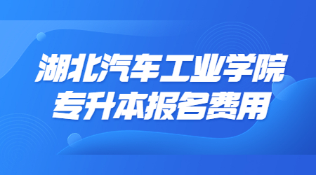 湖北汽车工业学院专升本报名费用