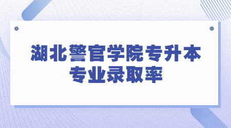 湖北警官学院专升本专业录取率