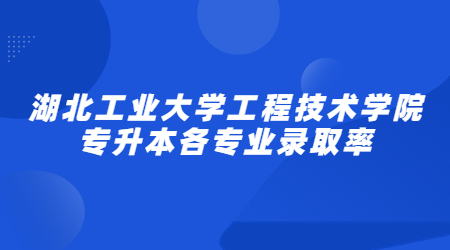 湖北工业大学工程技术学院专升本各专业录取率