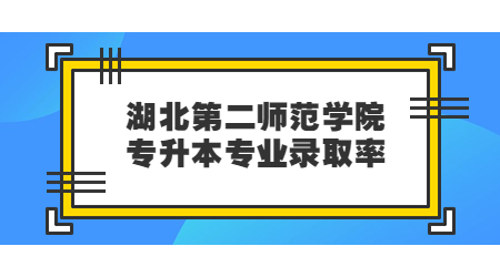 湖北第二师范学院专升本专业录取率